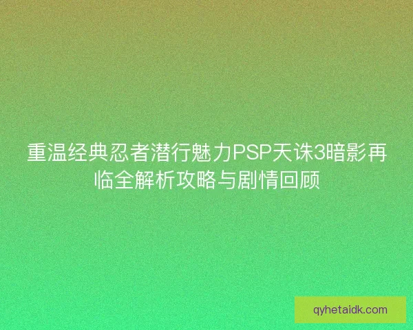 重温经典忍者潜行魅力PSP天诛3暗影再临全解析攻略与剧情回顾