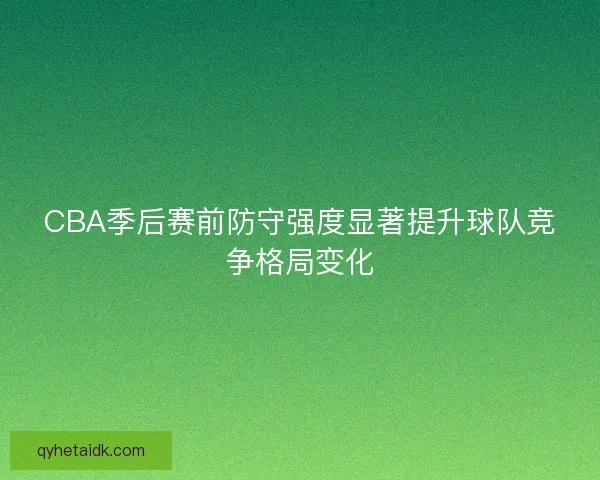 CBA季后赛前防守强度显著提升球队竞争格局变化