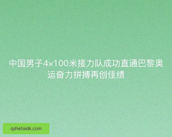 中国男子4×100米接力队成功直通巴黎奥运奋力拼搏再创佳绩