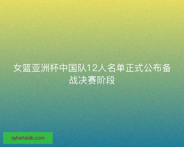 女篮亚洲杯中国队12人名单正式公布备战决赛阶段