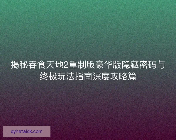 揭秘吞食天地2重制版豪华版隐藏密码与终极玩法指南深度攻略篇